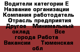 Водители категории Е › Название организации ­ Компания-работодатель › Отрасль предприятия ­ Другое › Минимальный оклад ­ 50 000 - Все города Работа » Вакансии   . Тюменская обл.